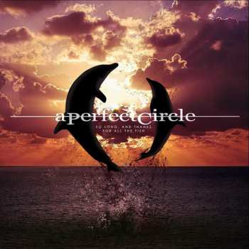 Album A Perfect Circle: So Long, And Thanks For All The Fish 