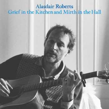 Album Alasdair Roberts: Grief In The Kitchen And Mirth In The Hall
