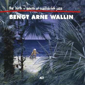 Album Bengt-Arne Wallin: The Birth And Re-Birth Of Swedish Folk Jazz