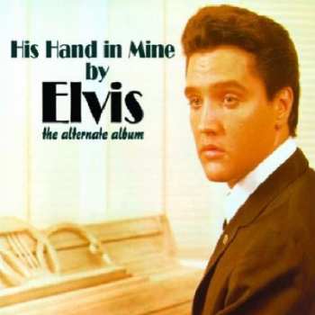 Elvis Presley: His Hand In Mine By Elvis (The Alternate Album)