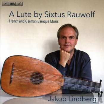 Jakob Lindberg: A Lute By Sixtus Rauwolf - French And German Baroque Music
