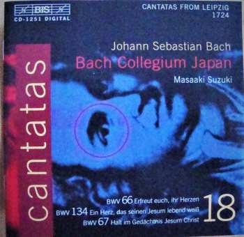 Album Johann Sebastian Bach: Cantatas 18: BWV 66 Erfreut Euch, Ihr Herzen - BWV 134 Ein Herz, Das Seinen Jesum Lebend Weiß - BWV 67 Halt Im Gedächtnis Jesum Christ