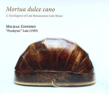 Album Michał Gondko: Mortua Dulce Cano (A Florilegium Of Late Renaissance Lute Music)