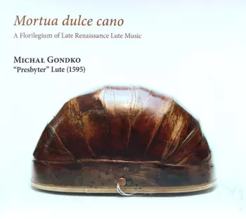 Michał Gondko: Mortua Dulce Cano (A Florilegium Of Late Renaissance Lute Music)