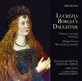 Lucrezia Borgia's Daughter: Princess, Nun And Musician – Motets From A 16th Century Convent