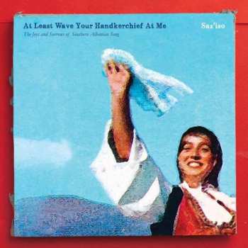Album Saz'iso: At Least Wave Your Handkerchief At Me (The Joys And Sorrows Of Southern Albanian Song) 