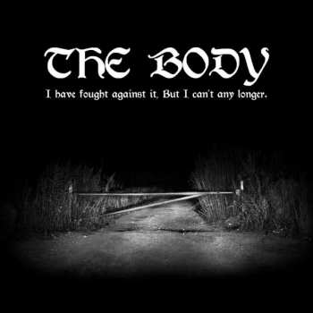 The Body: I Have Fought Against It, But I Can’t Any Longer.